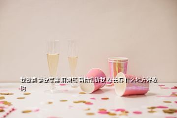 我做酒 需要高粱 麻煩您 幫助告訴我 在長(zhǎng)春 什么地方好收購(gòu)