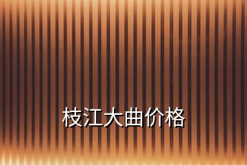 枝江大曲價(jià)格