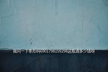 我問(wèn)一下條形碼6901798159298這瓶酒多少錢(qián)呀