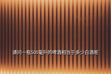 請問一瓶500毫升的啤酒相當于多少白酒呢