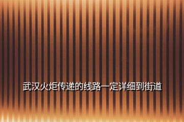 武漢火炬?zhèn)鬟f的線路一定詳細到街道