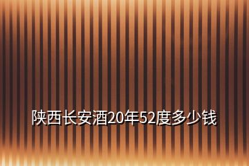 陜西長(zhǎng)安酒20年52度多少錢(qián)