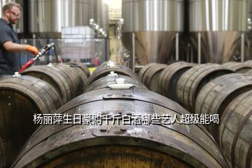 楊麗萍生日豪購(gòu)千斤白酒哪些藝人超級(jí)能喝