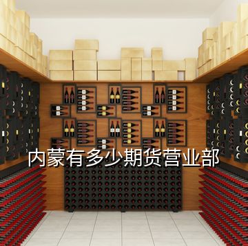 內(nèi)蒙有多少期貨營(yíng)業(yè)部