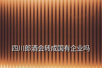 四川郎酒會(huì)轉(zhuǎn)成國(guó)有企業(yè)嗎