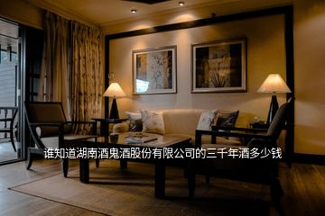 誰(shuí)知道湖南酒鬼酒股份有限公司的三千年酒多少錢