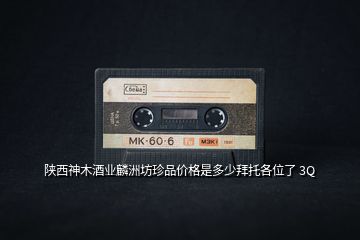 陜西神木酒業(yè)麟洲坊珍品價(jià)格是多少拜托各位了 3Q