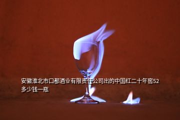 安徽淮北市口都酒業(yè)有限責任公司出的中國紅二十年窖52多少錢一瓶