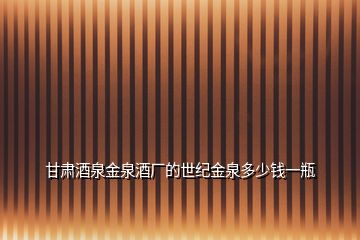 甘肅酒泉金泉酒廠的世紀金泉多少錢一瓶