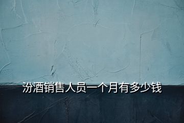 汾酒銷售人員一個(gè)月有多少錢