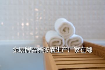 金康牌苦蕎膠囊生產廠家在哪
