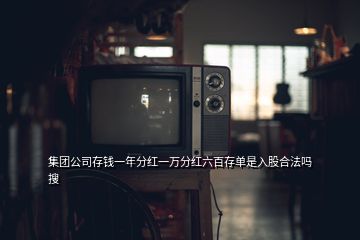 集團公司存錢一年分紅一萬分紅六百存單是入股合法嗎  搜