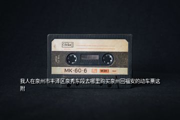 我人在泉州市豐澤區(qū)泉秀東段去哪里購(gòu)買泉州回福安的動(dòng)車票這附