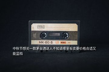 中秋節(jié)想買(mǎi)一款茅臺(tái)酒送人不知道哪里有賣(mài)要價(jià)格合適又能顯檔