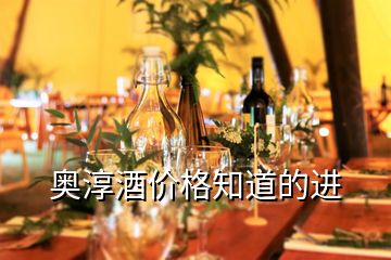 奧淳酒價(jià)格知道的進(jìn)