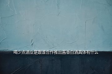 喝少點(diǎn)酒業(yè)是跟誰(shuí)合作推出醬香白酒具體有什么