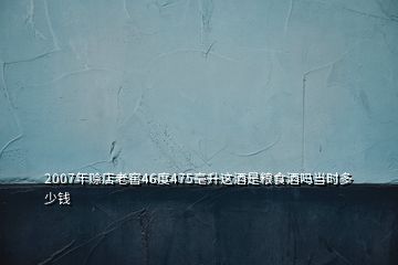 2007年賒店老窖46度475毫升這酒是糧食酒嗎當(dāng)時(shí)多少錢(qián)