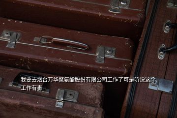我要去煙臺(tái)萬(wàn)華聚氨酯股份有限公司工作了可是聽(tīng)說(shuō)這個(gè)工作有毒