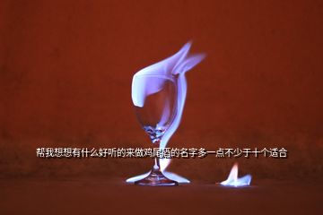 幫我想想有什么好聽的來做雞尾酒的名字多一點(diǎn)不少于十個(gè)適合