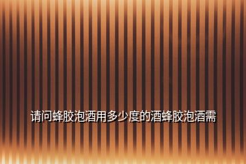 請(qǐng)問蜂膠泡酒用多少度的酒蜂膠泡酒需