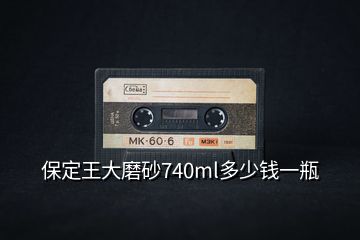 保定王大磨砂740ml多少錢(qián)一瓶