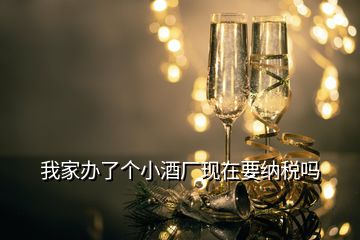 我家辦了個小酒廠現(xiàn)在要納稅嗎