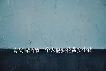 青島啤酒節(jié)一個(gè)人需要花費(fèi)多少錢(qián)