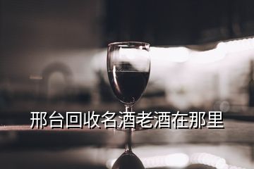 邢臺回收名酒老酒在那里