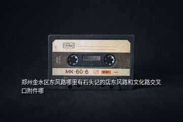 鄭州金水區(qū)東風(fēng)路哪里有石頭記的店?yáng)|風(fēng)路和文化路交叉口附件哪