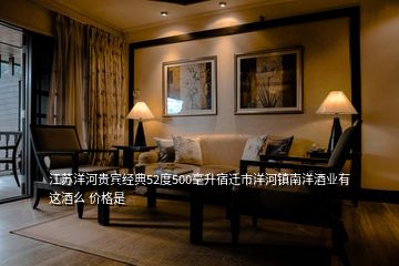 江蘇洋河貴賓經(jīng)典52度500毫升宿遷市洋河鎮(zhèn)南洋酒業(yè)有這酒么 價格是