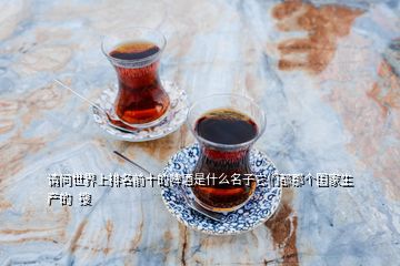 請問世界上排名前十的啤酒是什么名子它們都那個國家生產的  搜
