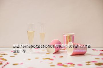 商品條碼查詢(xún)6942985404937 幫我查查 這個(gè)是什么東西  感激不盡
