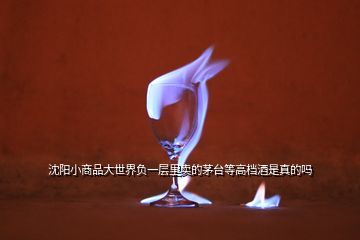 沈陽小商品大世界負一層里賣的茅臺等高檔酒是真的嗎
