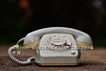 在地上撿到一張刮獎卡和出庫單顯示中了二等獎這是詐騙吧  搜