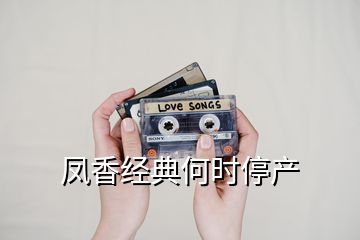 鳳香經(jīng)典何時停產(chǎn)