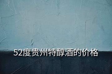 52度貴州特醇酒的價(jià)格