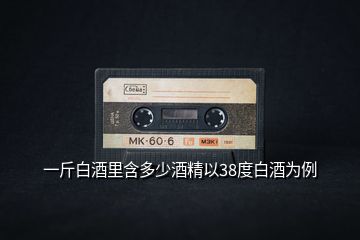 一斤白酒里含多少酒精以38度白酒為例
