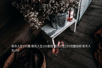 夜市人生195集 夜市人生195劇情 夜市人生195優(yōu)酷視頻 夜市人生195