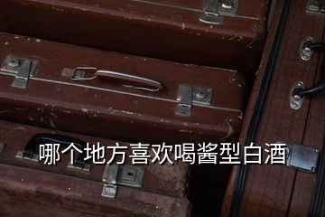 哪個地方喜歡喝醬型白酒