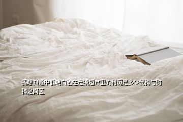 我想知道中低端白酒在連鎖超市里的利潤(rùn)是多少代銷(xiāo)與購(gòu)銷(xiāo)之間區(qū)