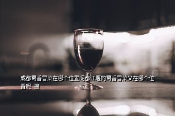 成都蜀香冒菜在哪個位置呢都江堰的蜀香冒菜又在哪個位置呢  搜