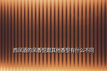西鳳酒的鳳香型跟其他香型有什么不同