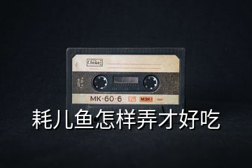 耗兒魚(yú)怎樣弄才好吃