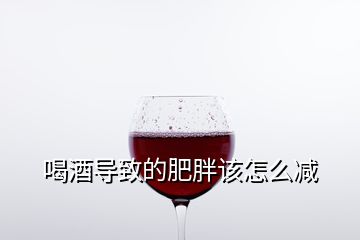 喝酒導致的肥胖該怎么減
