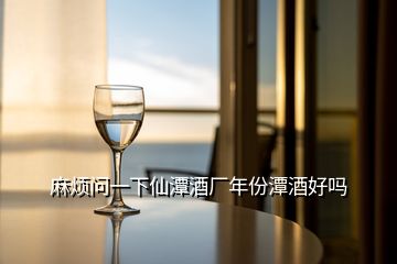 麻煩問(wèn)一下仙潭酒廠(chǎng)年份潭酒好嗎