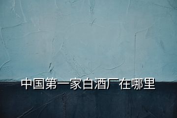 中國第一家白酒廠在哪里