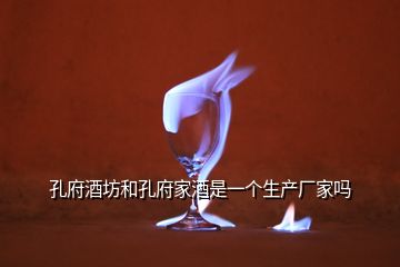 孔府酒坊和孔府家酒是一個生產廠家嗎