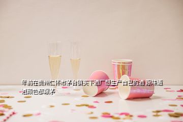 年前在貴州仁懷市茅臺(tái)鎮(zhèn)買下酒廠想生產(chǎn)自己的酒 跟味道酒顏色都跟茅