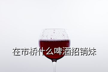 在市橋什么啤酒招銷妹