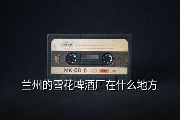 蘭州的雪花啤酒廠在什么地方